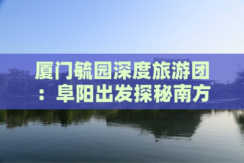厦门毓园深度旅游团：阜阳出发探秘南方风情