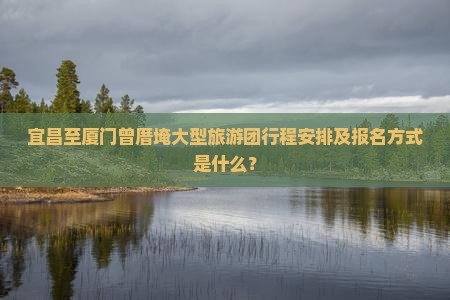 宜昌至厦门曾厝埯大型旅游团行程安排及报名方式是什么？