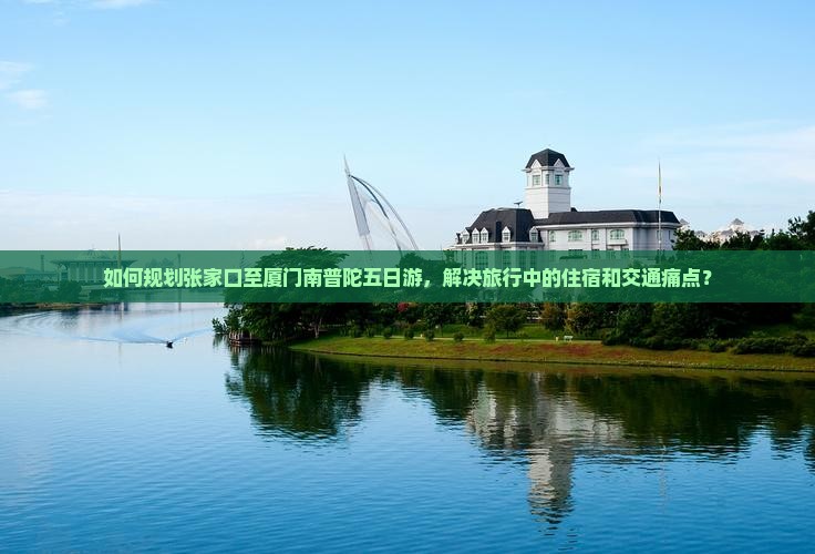 如何规划张家口至厦门南普陀五日游，解决旅行中的住宿和交通痛点？