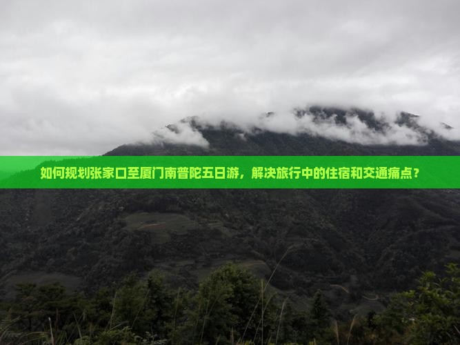 如何规划张家口至厦门南普陀五日游，解决旅行中的住宿和交通痛点？