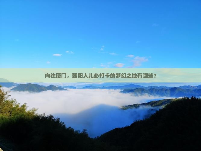 向往厦门，朝阳人儿必打卡的梦幻之地有哪些？