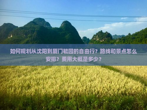 如何规划从沈阳到厦门毓园的自由行？路线和景点怎么安排？费用大概是多少？