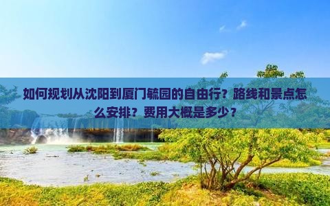 如何规划从沈阳到厦门毓园的自由行？路线和景点怎么安排？费用大概是多少？