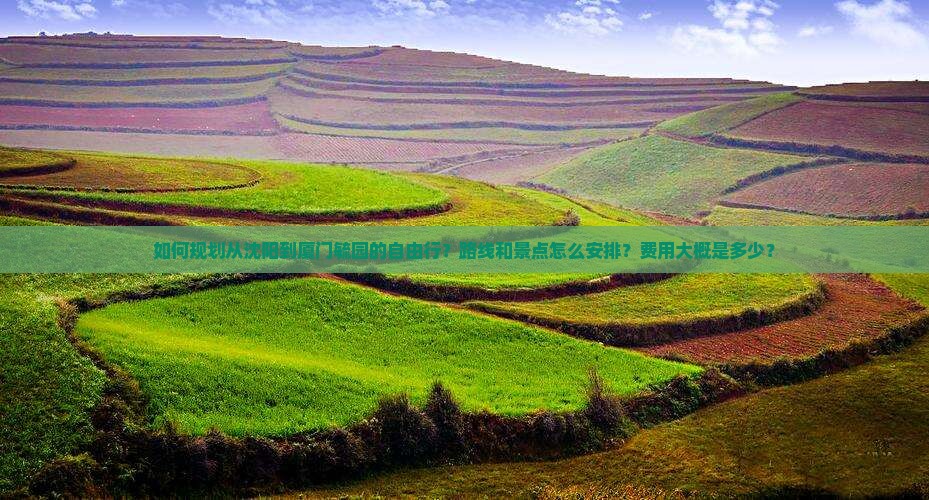 如何规划从沈阳到厦门毓园的自由行？路线和景点怎么安排？费用大概是多少？