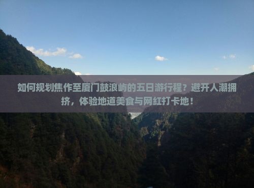 如何规划焦作至厦门鼓浪屿的五日游行程？避开人潮拥挤，体验地道美食与网红打卡地！