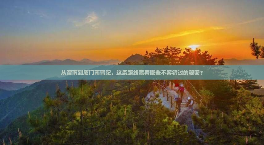 从渭南到厦门南普陀，这条路线藏着哪些不容错过的秘密？