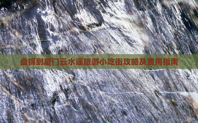 盘锦到厦门云水谣旅游小吃街攻略及费用指南