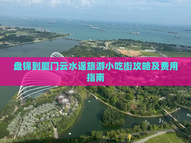 盘锦到厦门云水谣旅游小吃街攻略及费用指南