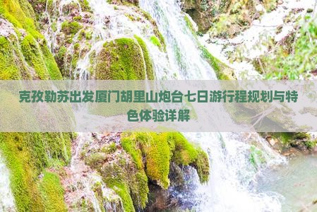 克孜勒苏出发厦门胡里山炮台七日游行程规划与特色体验详解