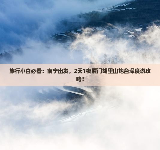 旅行小白必看：南宁出发，2天1夜厦门胡里山炮台深度游攻略！