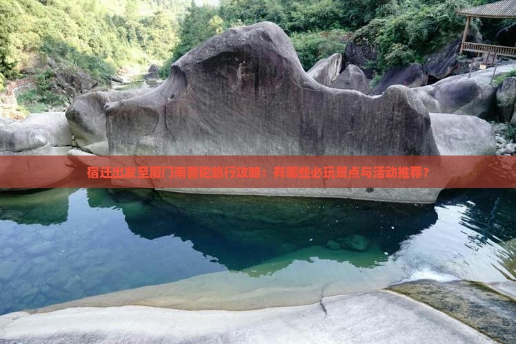 宿迁出发至厦门南普陀旅行攻略：有哪些必玩景点与活动推荐？