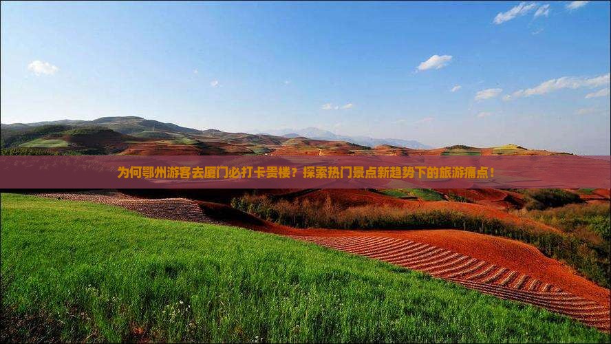 为何鄂州游客去厦门必打卡贵楼？探索热门景点新趋势下的旅游痛点！