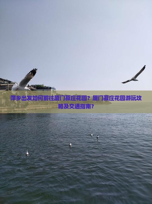 萍乡出发如何前往厦门菽庄花园？厦门菽庄花园游玩攻略及交通指南？