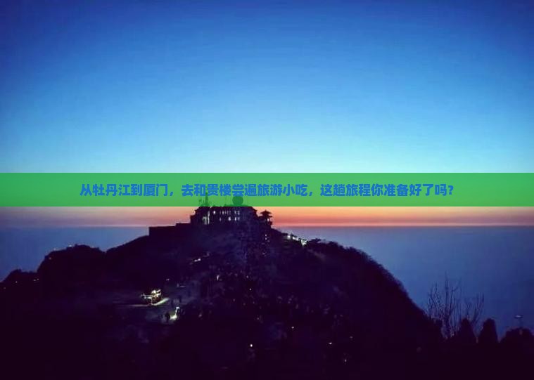 从牡丹江到厦门，去和贵楼尝遍旅游小吃，这趟旅程你准备好了吗？