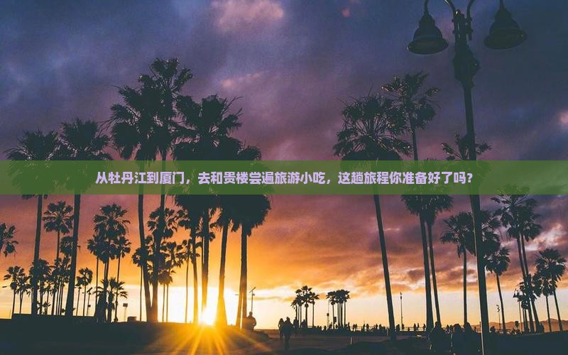 从牡丹江到厦门，去和贵楼尝遍旅游小吃，这趟旅程你准备好了吗？