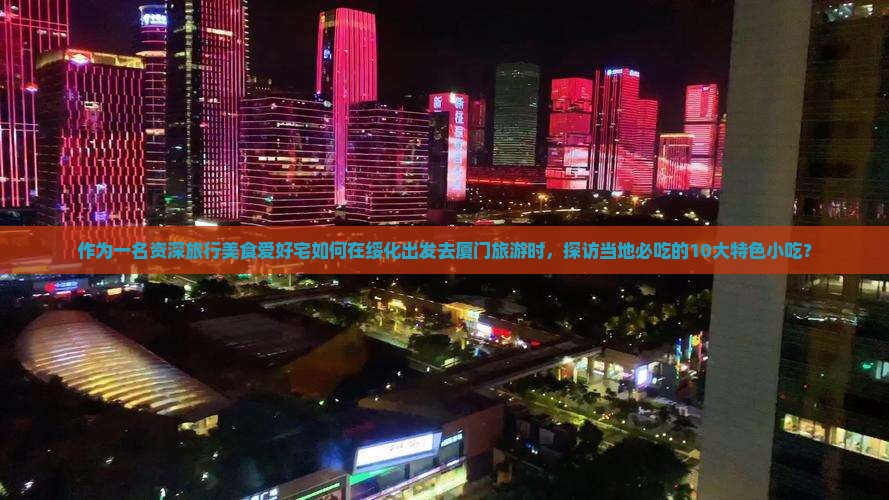作为一名资深旅行美食爱好宅如何在绥化出发去厦门旅游时，探访当地必吃的10大特色小吃？
