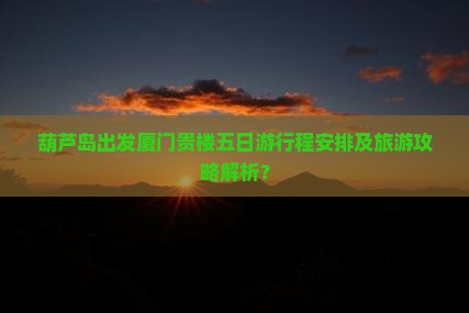 葫芦岛出发厦门贵楼五日游行程安排及旅游攻略解析？