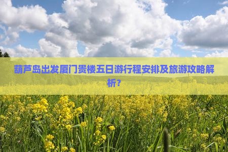 葫芦岛出发厦门贵楼五日游行程安排及旅游攻略解析？
