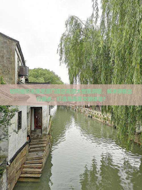 如何组织无锡至厦门菽庄花园大型旅游团，解决游客出行痛点，打造高品质文旅体验？