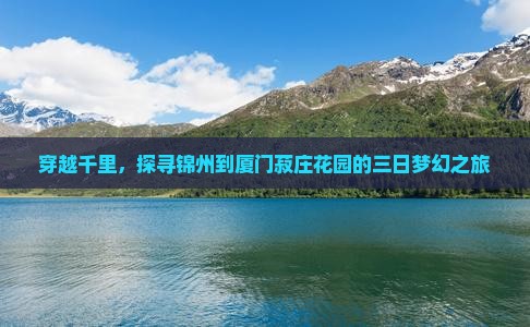 穿越千里，探寻锦州到厦门菽庄花园的三日梦幻之旅