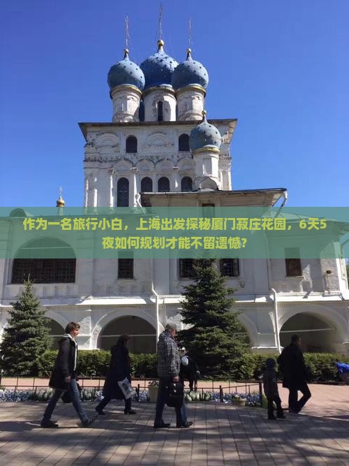 作为一名旅行小白，上海出发探秘厦门菽庄花园，6天5夜如何规划才能不留遗憾？