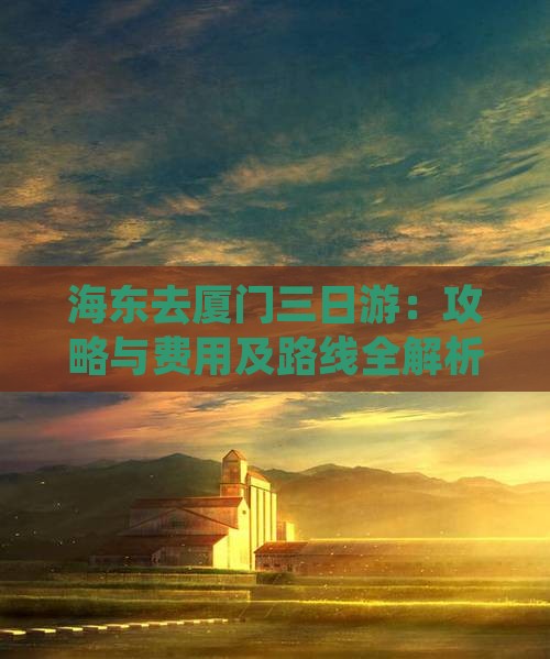 海东去厦门三日游：攻略与费用及路线全解析