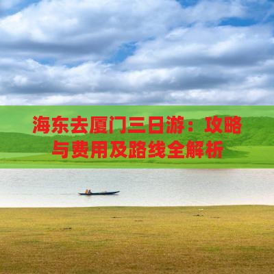 海东去厦门三日游：攻略与费用及路线全解析