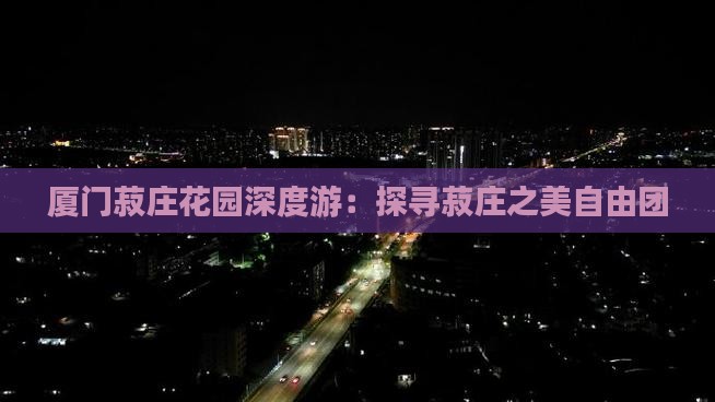 厦门菽庄花园深度游：探寻菽庄之美自由团