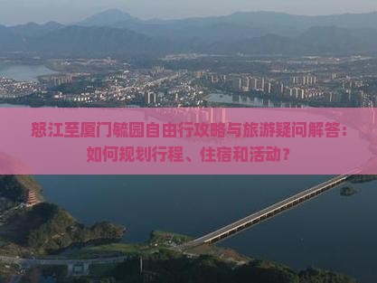 怒江至厦门毓园自由行攻略与旅游疑问解答：如何规划行程、住宿和活动？