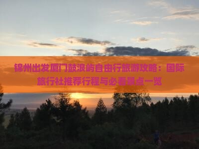 锦州出发厦门鼓浪屿自由行旅游攻略：国际旅行社推荐行程与必看景点一览