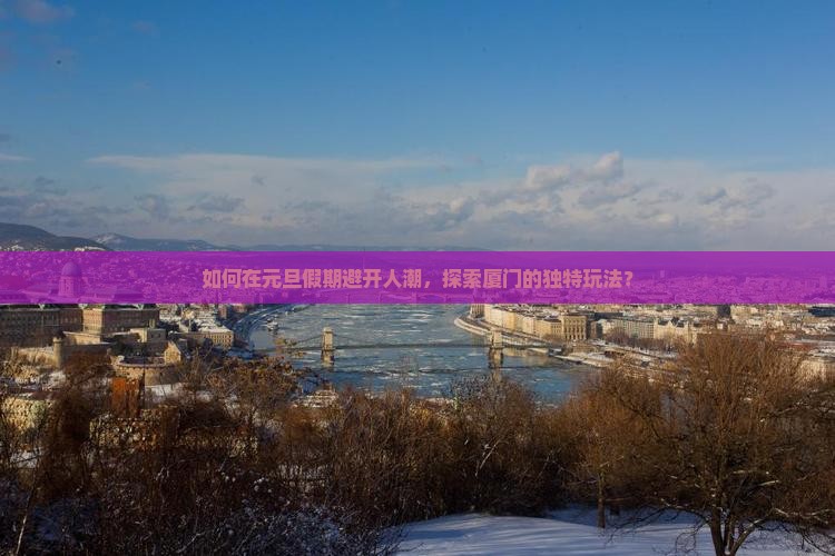 如何在元旦假期避开人潮，探索厦门的独特玩法？