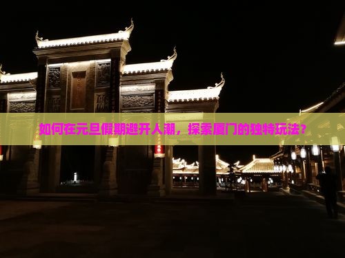 如何在元旦假期避开人潮，探索厦门的独特玩法？