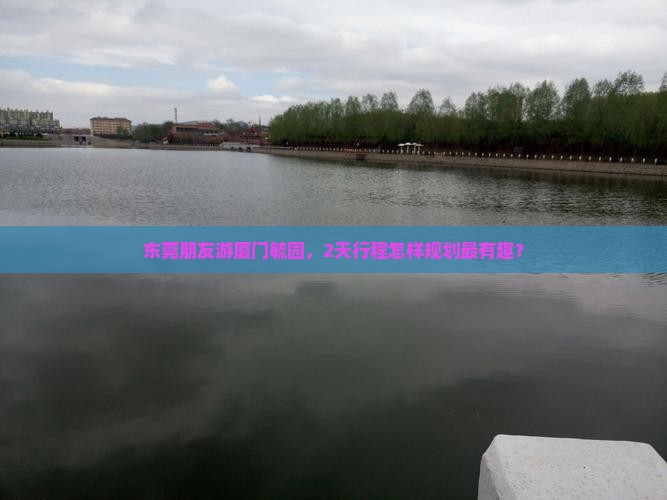 东莞朋友游厦门毓园，2天行程怎样规划最有趣？