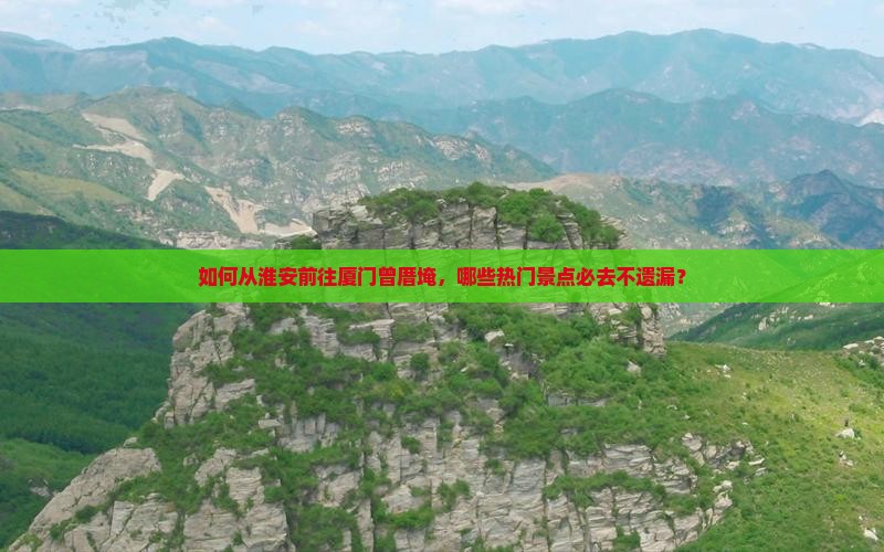 如何从淮安前往厦门曾厝埯，哪些热门景点必去不遗漏？