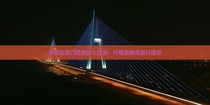 昌都去厦门和贵楼七日游：行程安排与旅行建议