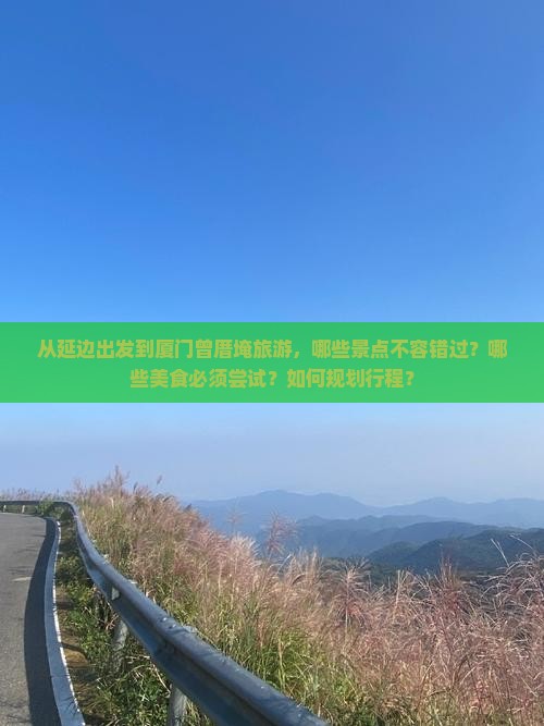 从延边出发到厦门曾厝埯旅游，哪些景点不容错过？哪些美食必须尝试？如何规划行程？