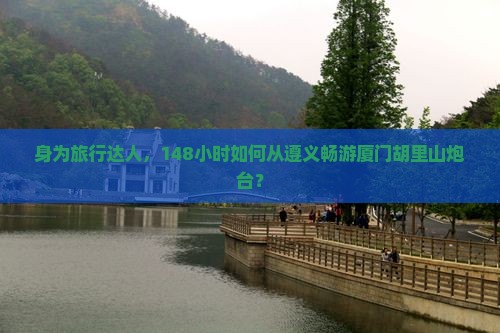 身为旅行达人，148小时如何从遵义畅游厦门胡里山炮台？