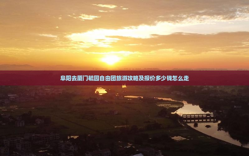 阜阳去厦门毓园自由团旅游攻略及报价多少钱怎么走