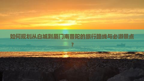 如何规划从白城到厦门南普陀的旅行路线与必游景点？