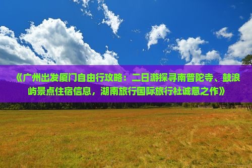 《广州出发厦门自由行攻略：二日游探寻南普陀寺、鼓浪屿景点住宿信息，湖南旅行国际旅行社诚意之作》