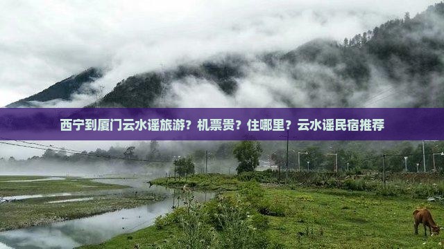西宁到厦门云水谣旅游？机票贵？住哪里？云水谣民宿推荐