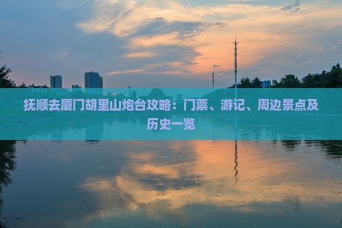 抚顺去厦门胡里山炮台攻略：门票、游记、周边景点及历史一览