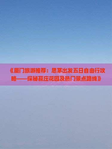 《厦门旅游推荐：思茅出发五日自由行攻略——探秘菽庄花园及热门景点路线》