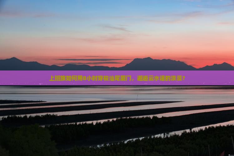 上班族如何用8小时穿梭汕尾厦门，邂逅云水谣的浪漫？