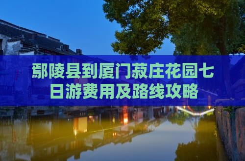 鄢陵县到厦门菽庄花园七日游费用及路线攻略