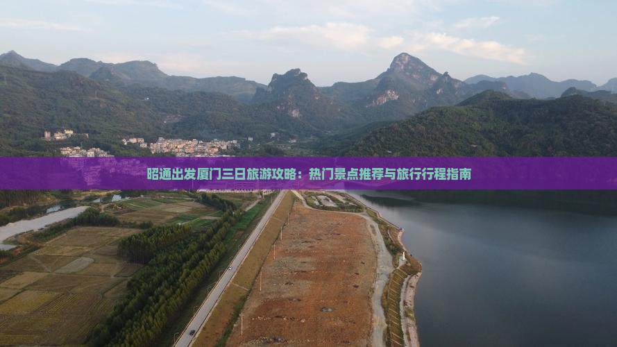昭通出发厦门三日旅游攻略：热门景点推荐与旅行行程指南