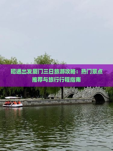 昭通出发厦门三日旅游攻略：热门景点推荐与旅行行程指南