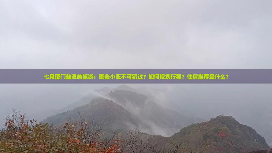 七月厦门鼓浪屿旅游：哪些小吃不可错过？如何规划行程？住宿推荐是什么？