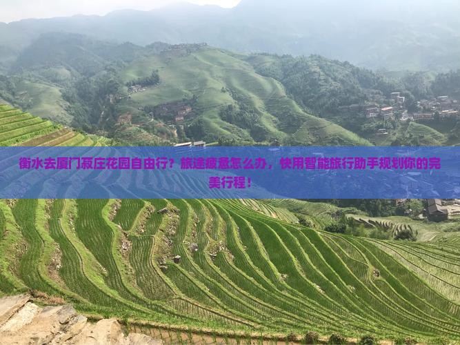 衡水去厦门菽庄花园自由行？旅途疲惫怎么办，快用智能旅行助手规划你的完美行程！