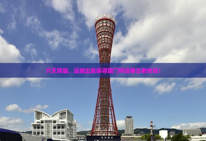 六天穿越，运城出发探寻厦门怀远楼古老传说！